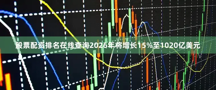 股票配资排名在线查询2026年将增长15%至1020亿美元