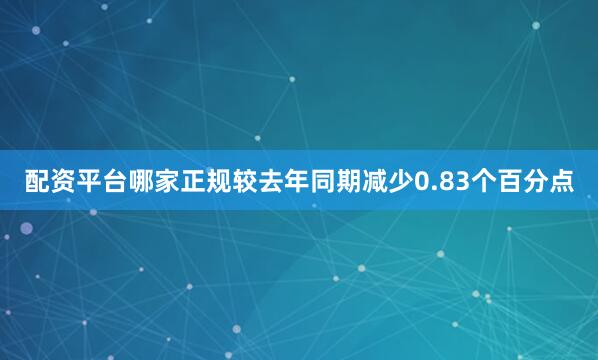 配资平台哪家正规较去年同期减少0.83个百分点