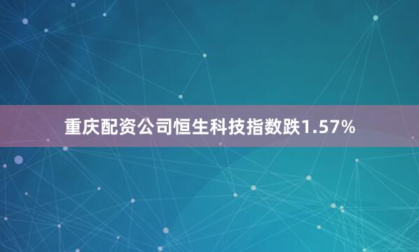重庆配资公司恒生科技指数跌1.57%