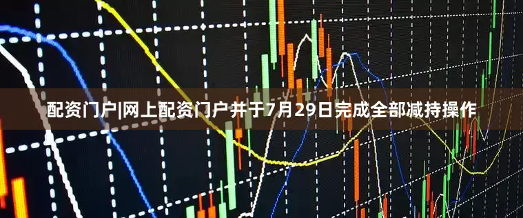 配资门户|网上配资门户并于7月29日完成全部减持操作