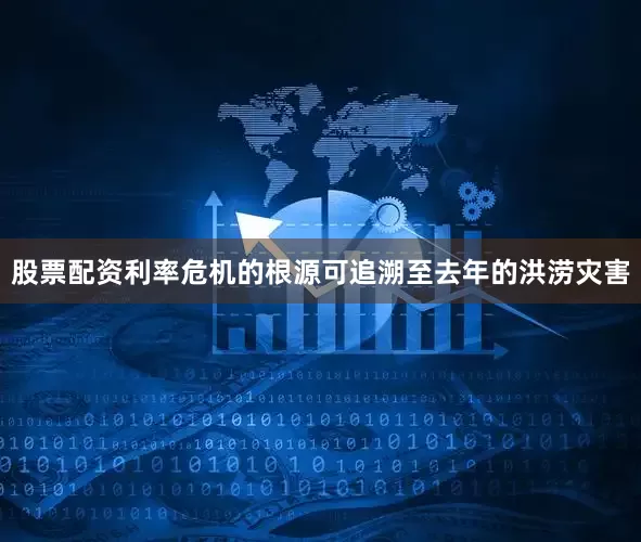 股票配资利率危机的根源可追溯至去年的洪涝灾害