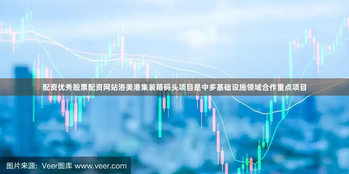 配资优秀股票配资网站洛美港集装箱码头项目是中多基础设施领域合作重点项目