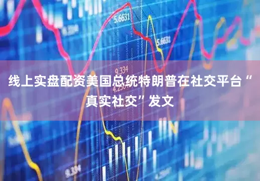 线上实盘配资美国总统特朗普在社交平台“真实社交”发文