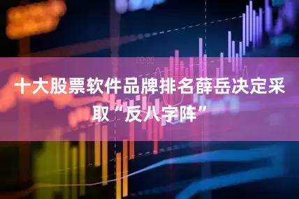 十大股票软件品牌排名薛岳决定采取“反八字阵”