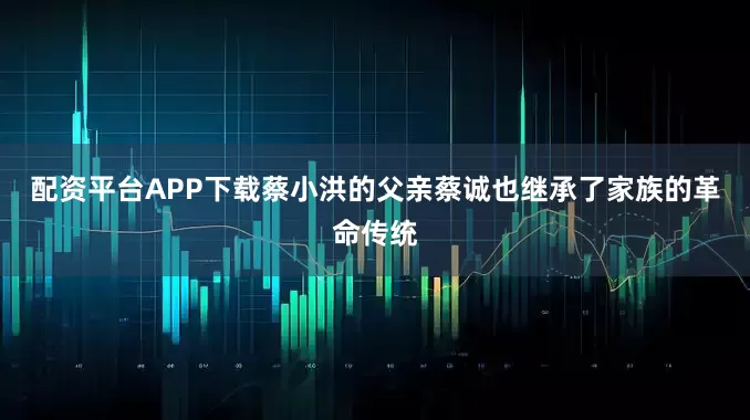 配资平台APP下载蔡小洪的父亲蔡诚也继承了家族的革命传统
