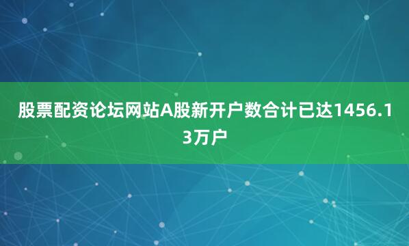股票配资论坛网站A股新开户数合计已达1456.13万户