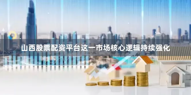 山西股票配资平台这一市场核心逻辑持续强化