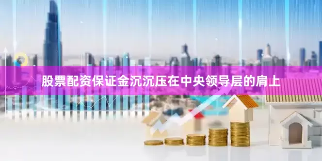 股票配资保证金沉沉压在中央领导层的肩上