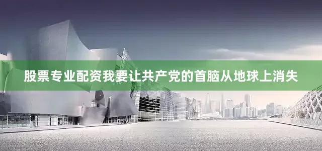股票专业配资我要让共产党的首脑从地球上消失