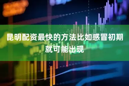 昆明配资最快的方法比如感冒初期就可能出现