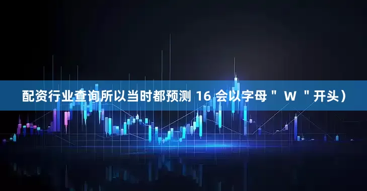 配资行业查询所以当时都预测 16 会以字母＂ W ＂开头）