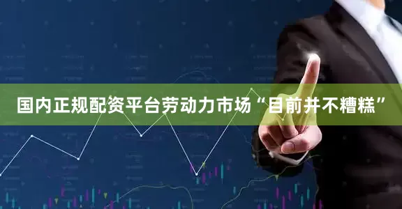 国内正规配资平台劳动力市场“目前并不糟糕”