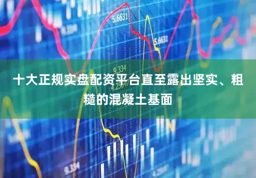 十大正规实盘配资平台直至露出坚实、粗糙的混凝土基面