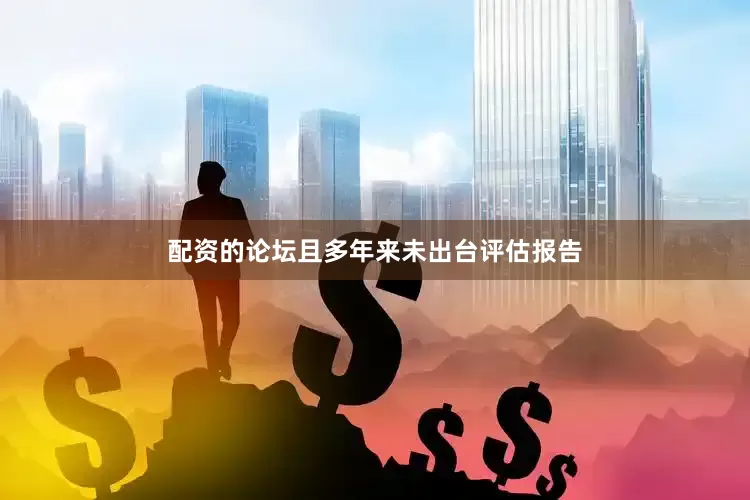 配资的论坛且多年来未出台评估报告